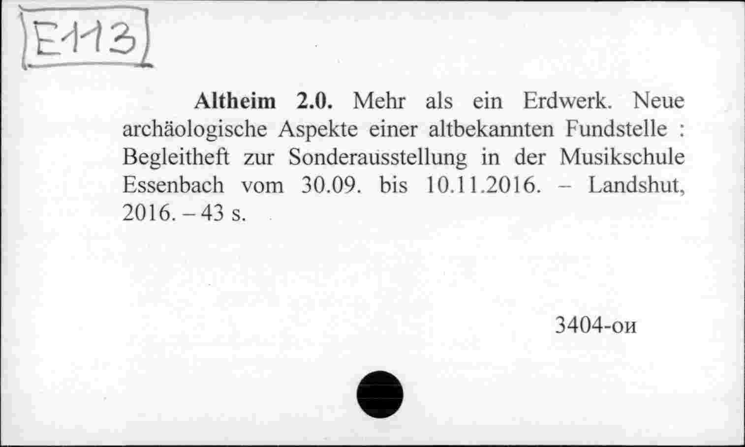 ﻿Altheim 2.0. Mehr als ein Erdwerk. Neue archäologische Aspekte einer altbekannten Fundstelle : Begleitheft zur Sonderausstellung in der Musikschule Essenbach vom 30.09. bis 10.11.2016. - Landshut, 2016.-43 s.
3404-ои